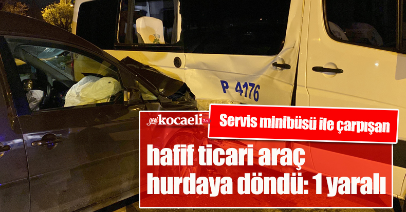 Servis minibüsü ile çarpışan hafif ticari araç hurdaya döndü: 1 yaralı