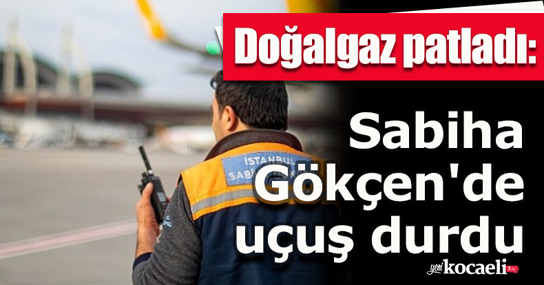 Doğalgaz patladı: Sabiha Gökçen'de uçuş durdu