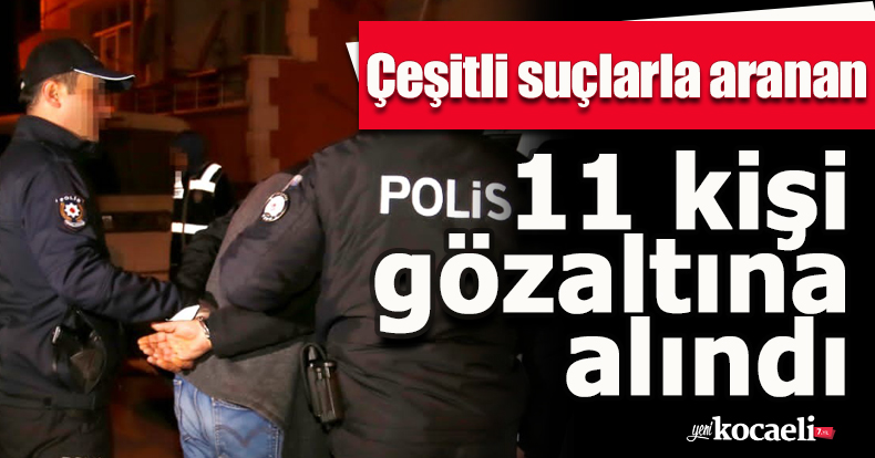 Çeşitli suçlarla aranan 11 kişi gözaltına alındı