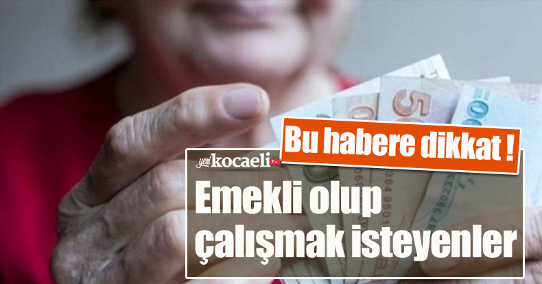 Emekli olup çalışmak isteyenler bu habere dikkat !