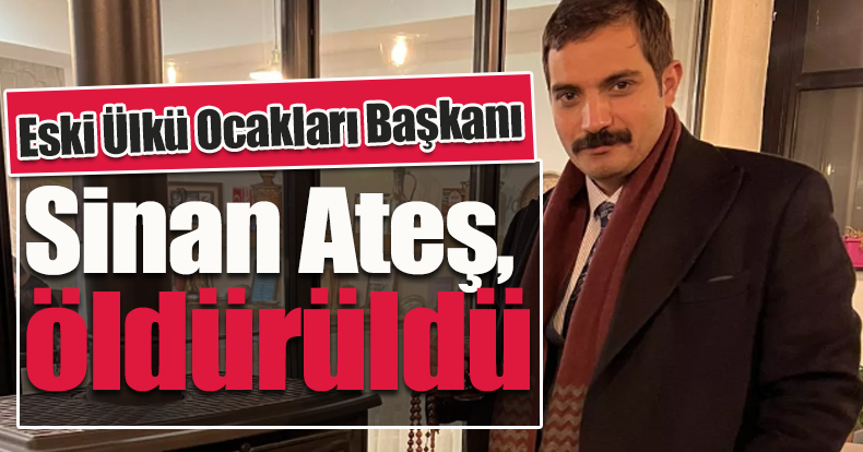 Eski Ülkü Ocakları Başkanı Sinan Ateş, silahlı saldırıda öldürüldü