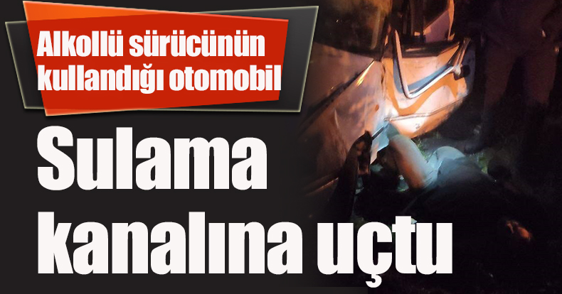 Alkollü sürücünün kullandığı otomobil sulama kanalına uçtu