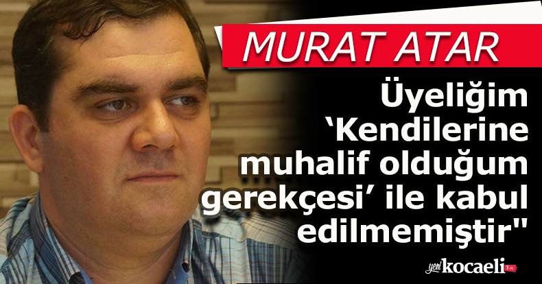 Atar açıkladı: Üyeliğim ‘Kendilerine muhalif olduğum gerekçesi’ ile kabul edilmemiştir