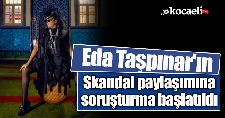 Eda Taşpınar'ın skandal paylaşımına soruşturma başlatıldı