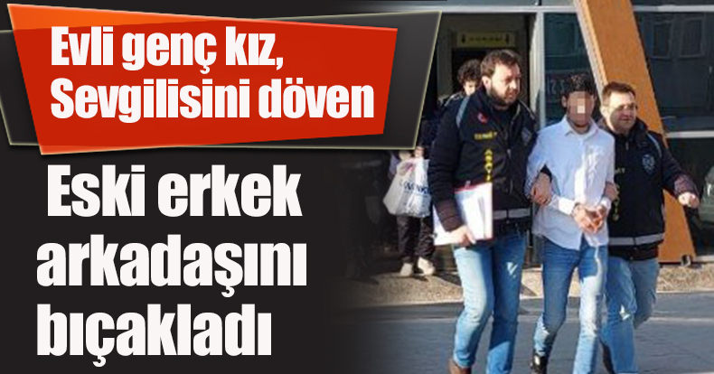 Evli genç kız, sevgilisini döven eski erkek arkadaşını bıçakladı