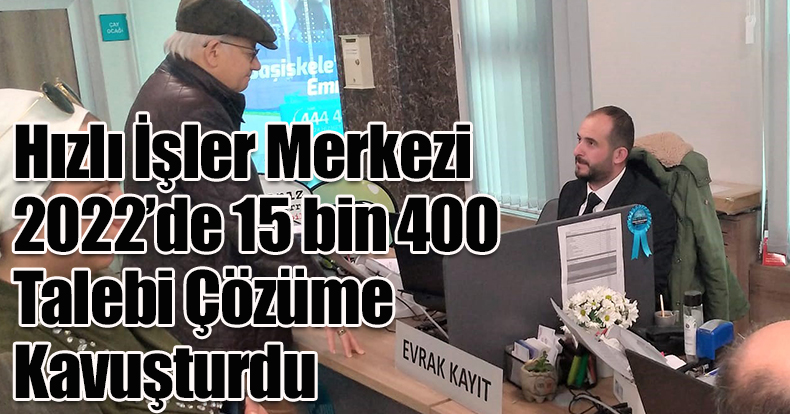 Hızlı İşler Merkezi 2022’de 15 bin 400 Talebi Çözüme Kavuşturdu