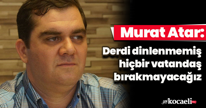 Murat Atar: Derdi dinlenmemiş hiçbir vatandaş bırakmayacağız