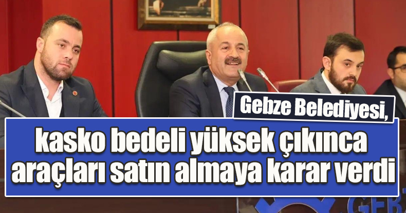  Gebze Belediyesi, kasko bedeli yüksek çıkınca araçları satın almaya karar verdi
