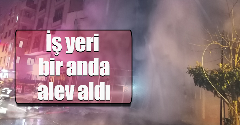 İş yeri bir anda alev aldı