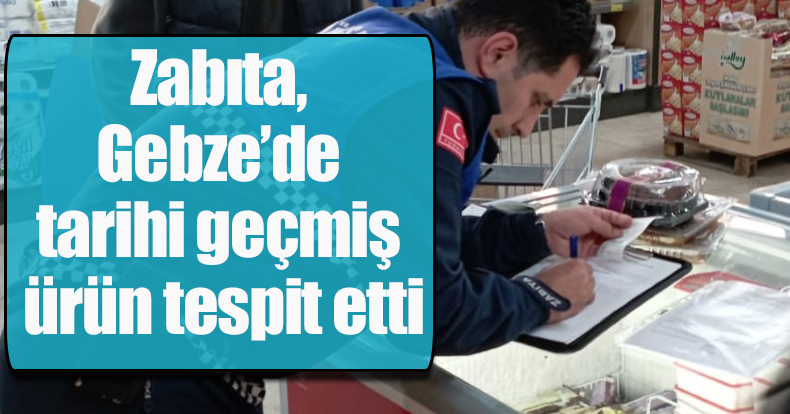 Zabıta, Gebze’de tarihi geçmiş ürün tespit etti