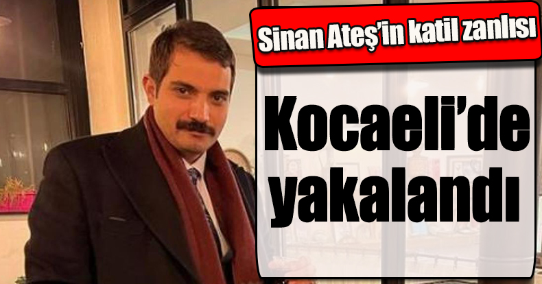 Sinan Ateş’in katil zanlısı Kocaeli’de yakalandı 