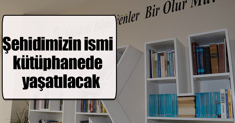 Şehidimizin ismi kütüphanede yaşatılacak