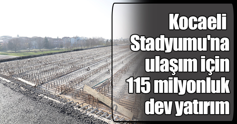 Kocaeli Stadyumu'na ulaşım için 115 milyonluk dev yatırım