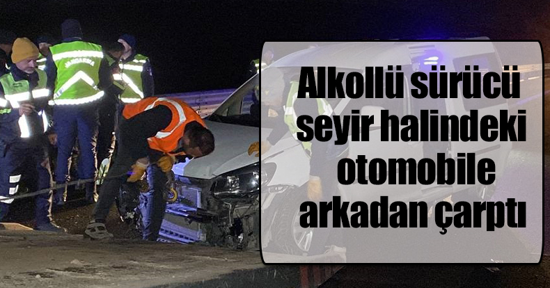 alkollü sürücü seyir halindeki otomobile arkadan çarptı