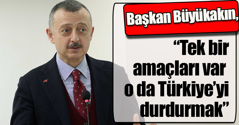 Başkan Büyükakın, “Tek bir amaçları var  o da Türkiye’yi durdurmak”
