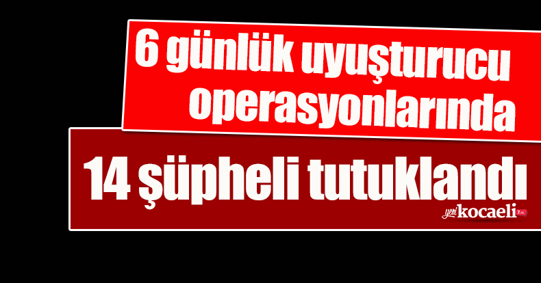 6 günlük uyuşturucu operasyonlarında 14 şüpheli tutuklandı