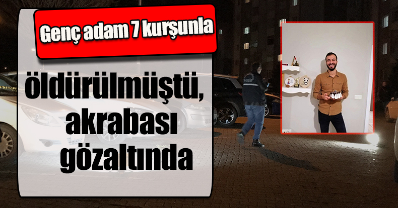 Genç adam 7 kurşunla öldürülmüştü, akrabası gözaltında