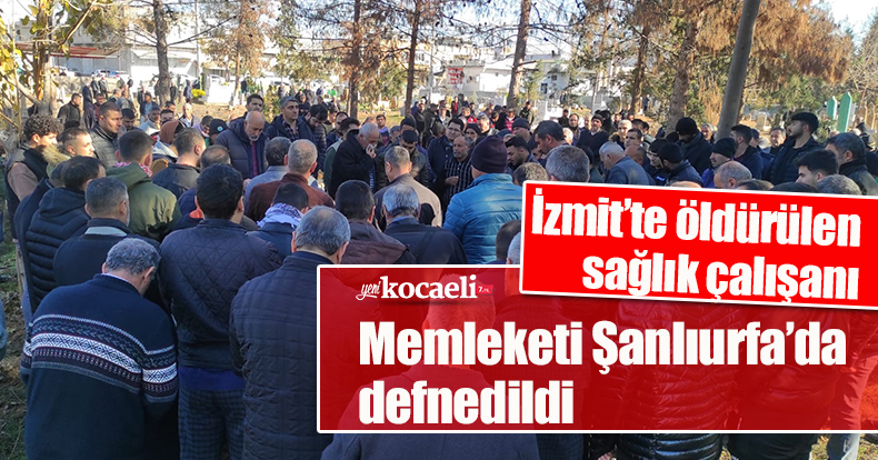 İzmit’te öldürülen sağlık çalışanı memleketi Şanlıurfa’da defnedildi