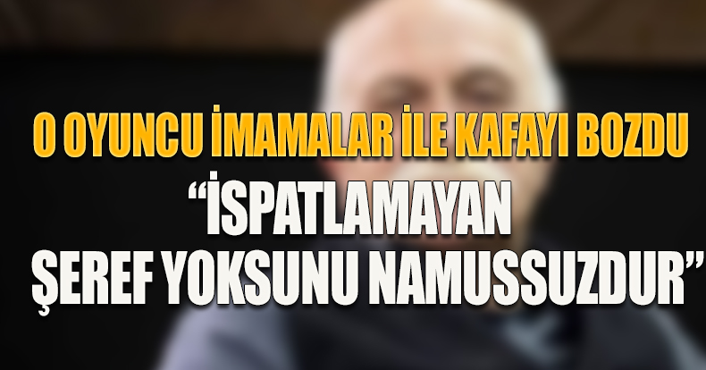 O OYUNCU İMAMALAR İLE KAFAYI BOZDU “İSPATLAMAYAN ŞEREF YOKSUNU NAMUSSUZDUR”