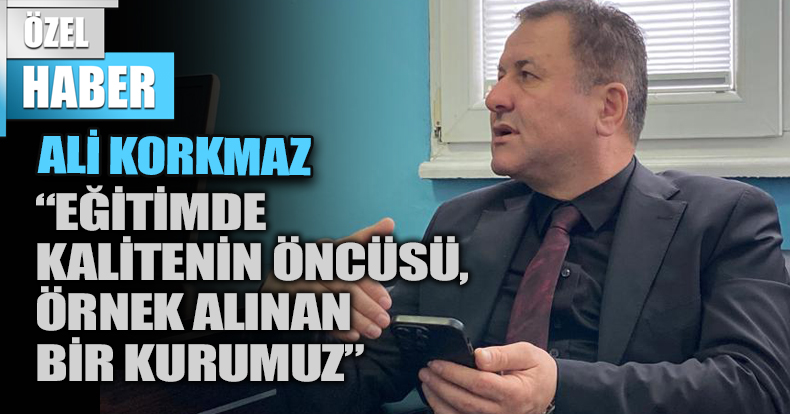ALİ KORKMAZ “EĞİTİMDE KALİTENİN ÖNCÜSÜ, ÖRNEK ALINAN BİR KURUMUZ”