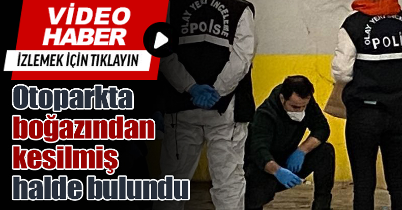 Otoparkta boğazından kesilmiş halde bulundu