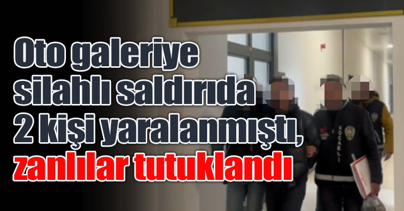 Oto galeriye silahlı saldırıda 2 kişi yaralanmıştı, zanlılar tutuklandı