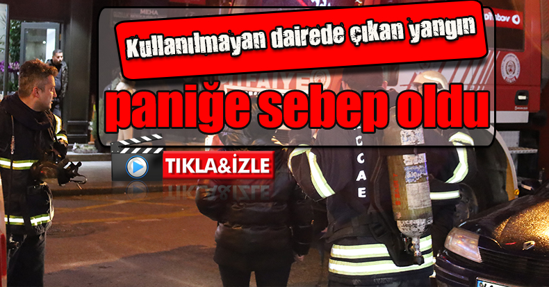 Kullanılmayan dairede çıkan yangın paniğe sebep oldu