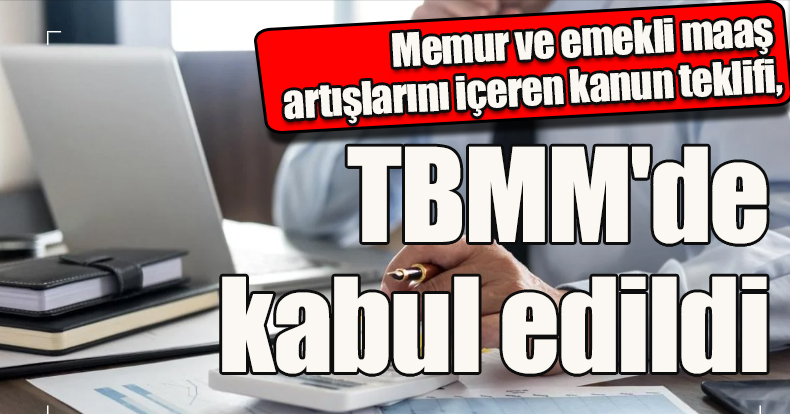 Memur ve emekli maaş artışlarını içeren kanun teklifi, TBMM'de kabul edildi