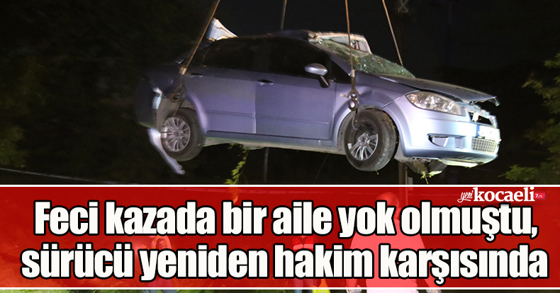 Feci kazada bir aile yok olmuştu, sürücü yeniden hakim karşısında