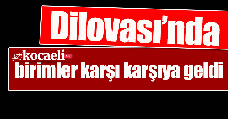 Dilovası’nda birimler karşı karşıya geldi 