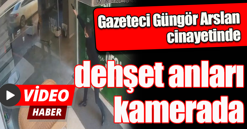 Gazeteci Güngör Arslan cinayetinde dehşet anları kamerada