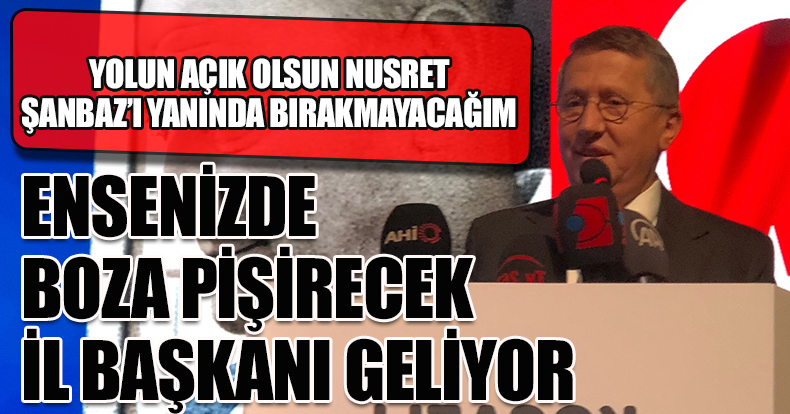 “ENSENİZDE BOZA PİŞİRECEK BİR İL BAŞKAN GELİYOR”