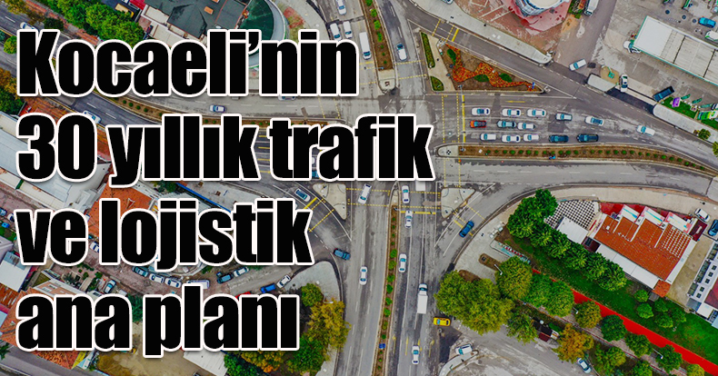 Kocaeli’nin 30 yıllık trafik ve lojistik ana planı