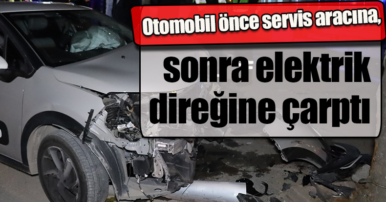 Otomobil önce servis aracına, sonra elektrik direğine çarptı: 1 yaralı