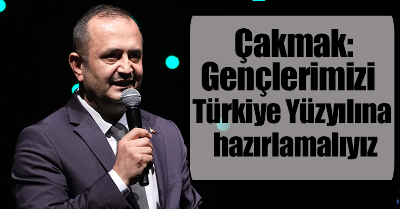 Çakmak: Gençlerimizi Türkiye Yüzyılına hazırlamalıyız