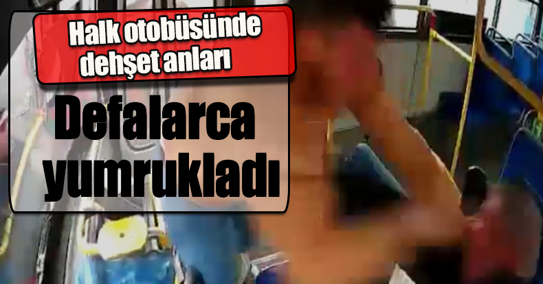Halk otobüsünde dehşet anları, defalarca yumrukladı