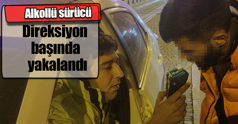 Alkollü sürücü direksiyon başında yakalandı