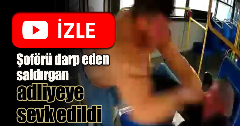 Halk otobüsü şoförünü darp eden saldırgan adliyeye sevk edildi