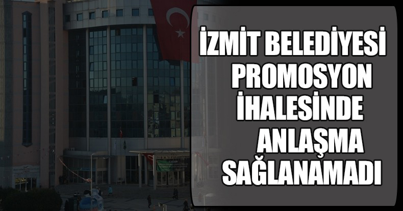 İZMİT BELEDİYESİ PROMOSYON İHALESİNDE ANLAŞMA SAĞLANAMADI