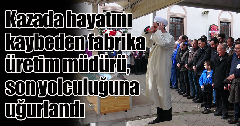 Kazada hayatını kaybeden fabrika üretim müdürü, son yolculuğuna uğurlandı
