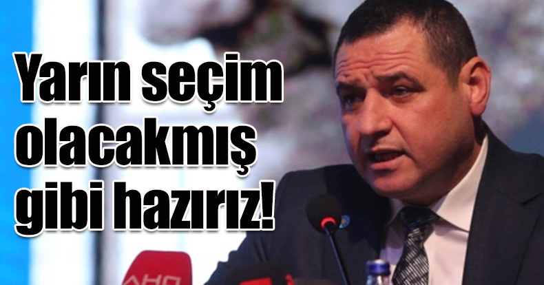 Yarın seçim olacakmış gibi hazırız!