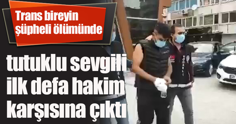 Trans bireyin şüpheli ölümünde tutuklu sevgili ilk defa hakim karşısına çıktı