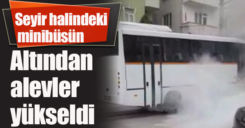 Seyir halindeki minibüsün altından alevler yükseldi