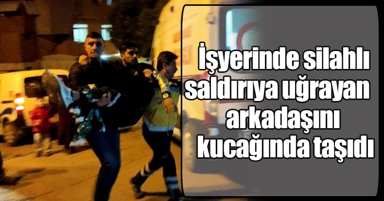 İşyerinde silahlı saldırıya uğrayan arkadaşını kucağında taşıdı