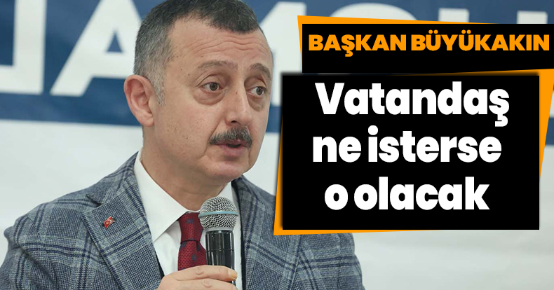 Başkan Büyükakın: Vatandaş ne isterse o olacak