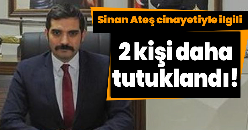 Sinan Ateş cinayetiyle ilgili 2 kişi daha tutuklandı!