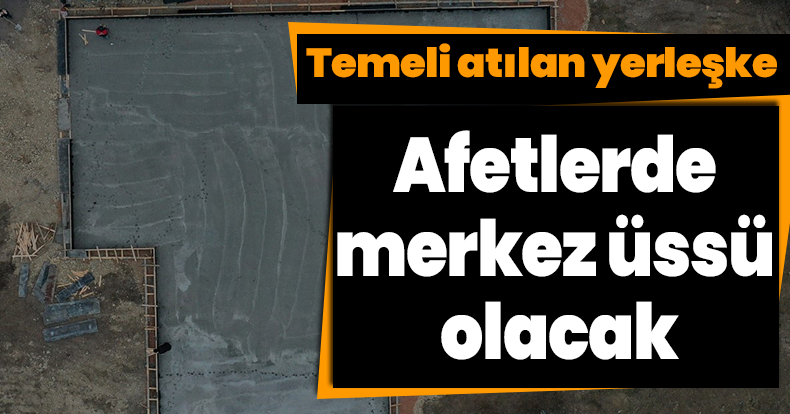 Temeli atılan yerleşke, afetlerde merkez üssü olacak