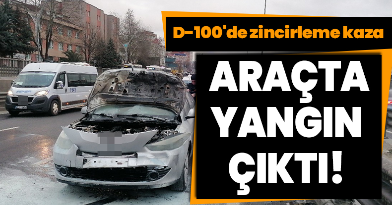 D-100'de zincirleme kazada bir araçta yangın çıktı, sürücü yaralandı