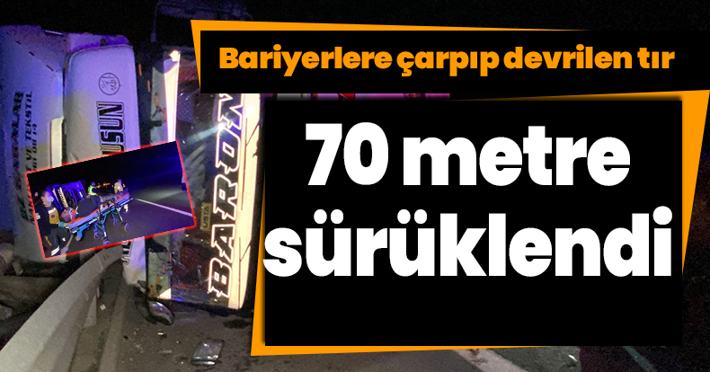 Bariyerlere çarpıp devrilen tır 70 metre sürüklendi : 1 yaralı