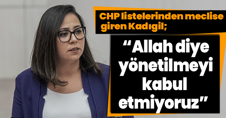 CHP listelerinden meclise giren Kadıgil;  “Allah diye yönetilmeyi kabul etmiyoruz” ,